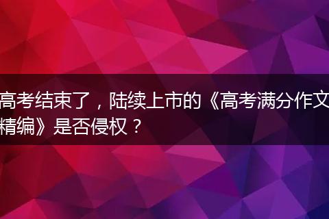 高考结束了，陆续上市的《高考满分作文精编》是否侵权？
