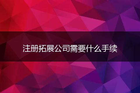 注册拓展公司需要什么手续