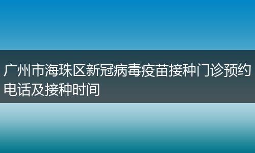 广州市海珠区新冠病毒疫苗接种门诊预约电话及接种时间