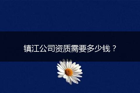 镇江公司资质需要多少钱?