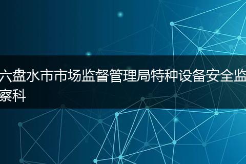 六盘水市市场监督管理局特种设备安全监察科