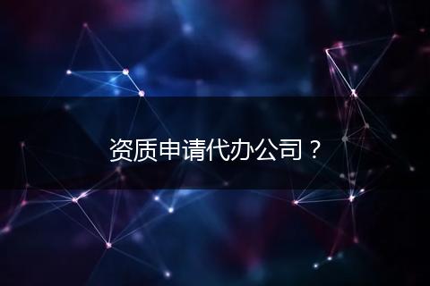资质申请代办公司?