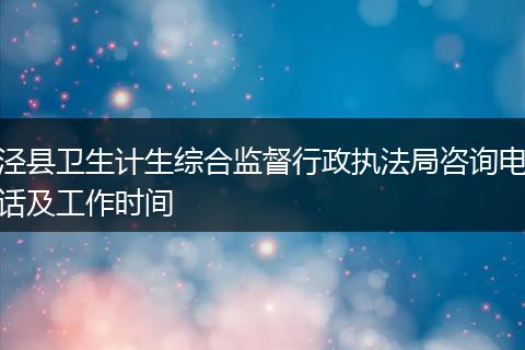 泾县卫生计生综合监督行政执法局咨询电话及工作时间