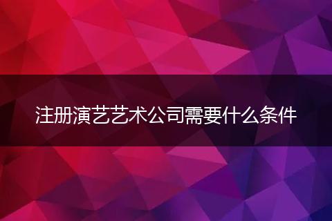 注册演艺艺术公司需要什么条件