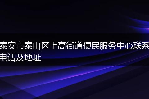 泰安市泰山区上高街道便民服务中心联系电话及地址