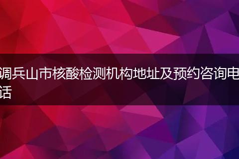 调兵山市核酸检测机构地址及预约咨询电话