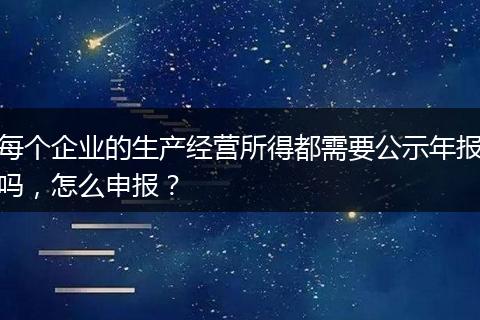 每个企业的生产经营所得都需要公示年报吗,怎么申报?