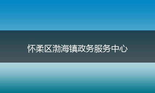 怀柔区渤海镇政务服务中心