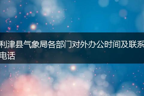 利津县气象局各部门对外办公时间及联系电话