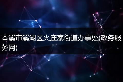 本溪市溪湖区火连寨街道办事处(政务服务网)