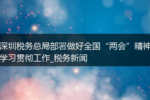 深圳税务总局部署做好全国“两会”精神学习贯彻工作_税务新闻