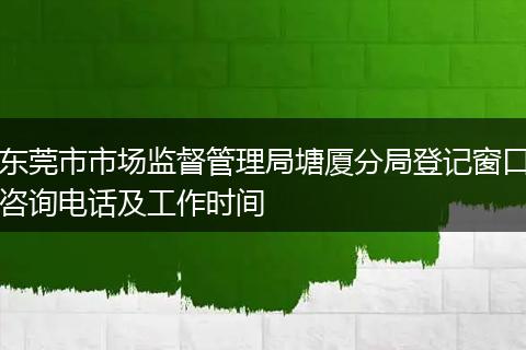 东莞市市场监督管理局塘厦分局登记窗口咨询电话及工作时间