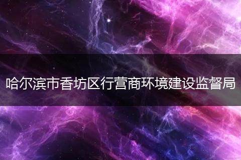 哈尔滨市香坊区行营商环境建设监督局