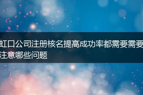 虹口公司注册核名提高成功率都需要需要注意哪些问题