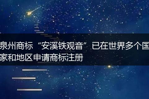 泉州商标“安溪铁观音”已在世界多个国家和地区申请商标注册