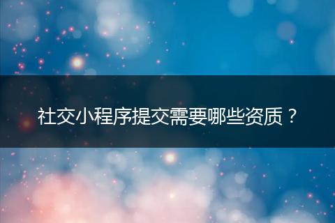 社交小程序提交需要哪些资质?
