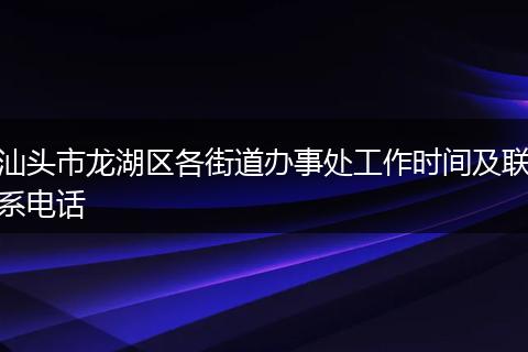 汕头市龙湖区各街道办事处工作时间及联系电话