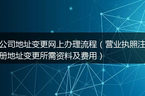 公司地址变更网上办理流程(营业执照注册地址变更所需资料及费用)