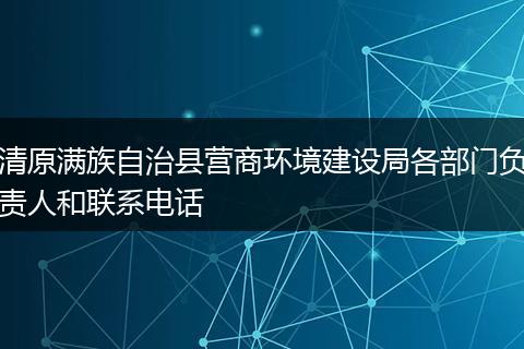 清原满族自治县营商环境建设局各部门负责人和联系电话