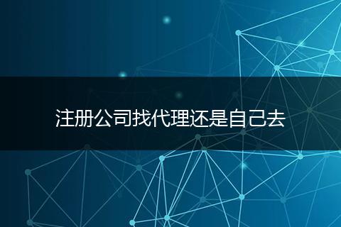 注册公司找代理还是自己去