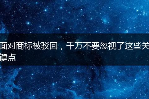 面对商标被驳回,千万不要忽视了这些关键点