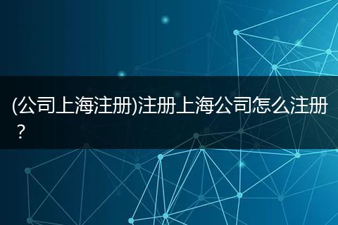 (公司上海注册)注册上海公司怎么注册?