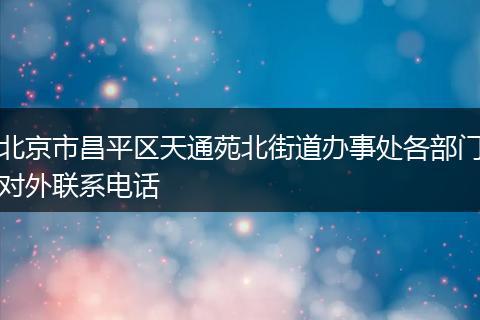 北京市昌平区天通苑北街道办事处各部门对外联系电话