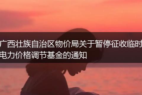 广西壮族自治区物价局关于暂停征收临时电力价格调节基金的通知