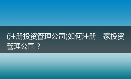 (注册投资管理公司)如何注册一家投资管理公司?