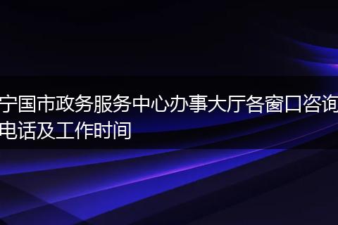 宁国市政务服务中心办事大厅各窗口咨询电话及工作时间