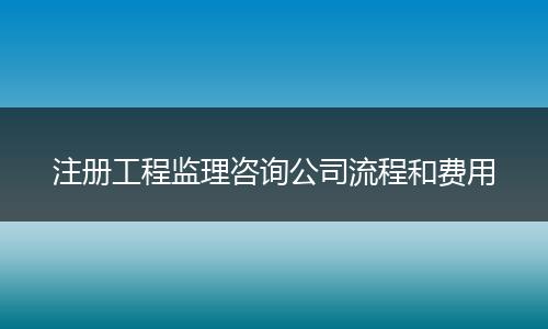 注册工程监理咨询公司流程和费用