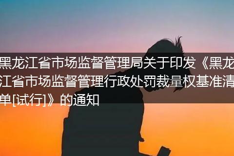 黑龙江省市场监督管理局关于印发《黑龙江省市场监督管理行政处罚裁量权基准清单[试行]》的通知