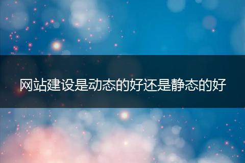 网站建设是动态的好还是静态的好