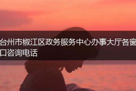 台州市椒江区政务服务中心办事大厅各窗口咨询电话