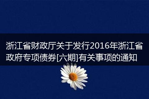 浙江省财政厅关于发行2016年浙江省政府专项债券[六期]有关事项的通知