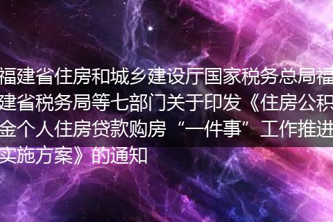 福建省住房和城乡建设厅国家税务总局福建省税务局等七部门关于印发《住房公积金个人住房贷款购房“一件事”工作推进实施方案》的通知