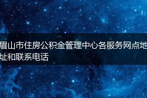 眉山市住房公积金管理中心各服务网点地址和联系电话