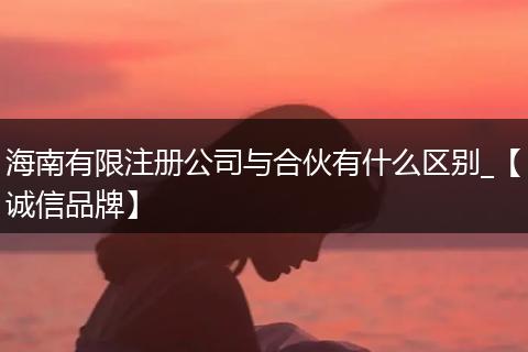 海南有限注册公司与合伙有什么区别_【诚信品牌】