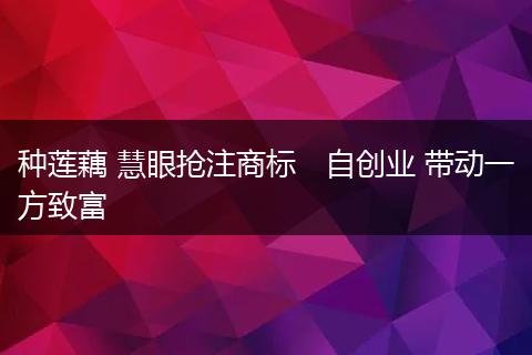种莲藕 慧眼抢注商标 自创业 带动一方致富