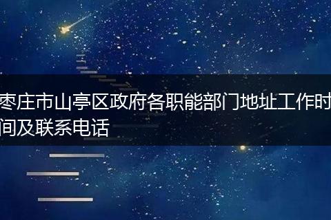 枣庄市山亭区政府各职能部门地址工作时间及联系电话
