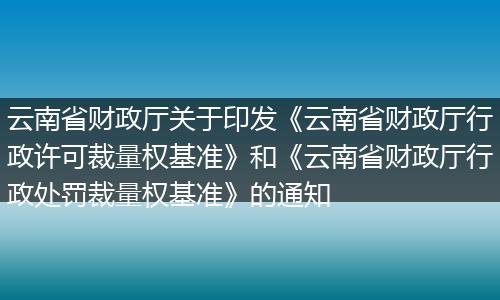云南省财政厅关于印发《云南省财政厅行政许可裁量权基准》和《云南省财政厅行政处罚裁量权基准》的通知