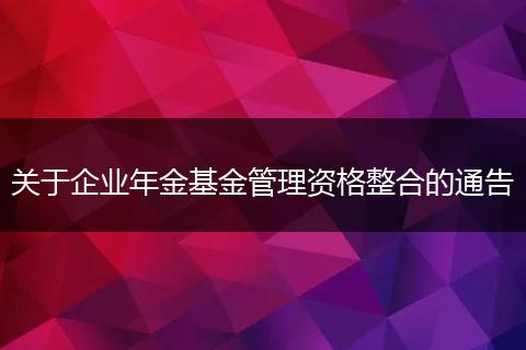 关于企业年金基金管理资格整合的通告
