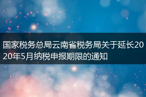 国家税务总局云南省税务局关于延长2020年5月纳税申报期限的通知