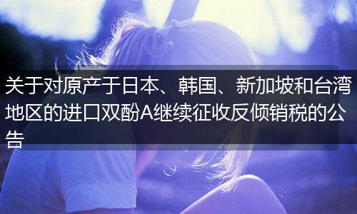 关于对原产于日本、韩国、新加坡和台湾地区的进口双酚A继续征收反倾销税的公告