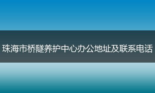 珠海市桥隧养护中心办公地址及联系电话