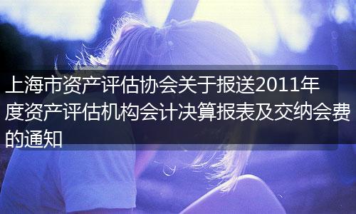 上海市资产评估协会关于报送2011年度资产评估机构会计决算报表及交纳会费的通知