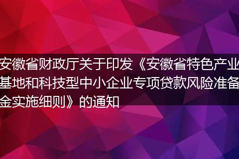 安徽省财政厅关于印发《安徽省特色产业基地和科技型中小企业专项贷款风险准备金实施细则》的通知
