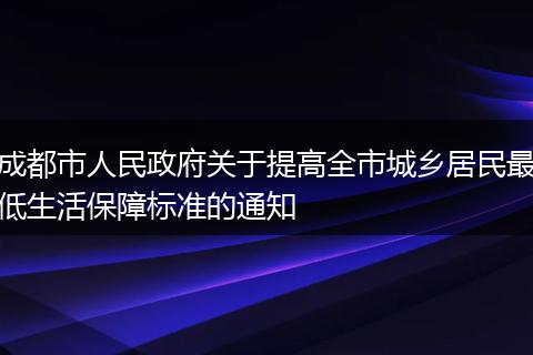 成都市人民政府关于提高全市城乡居民最低生活保障标准的通知