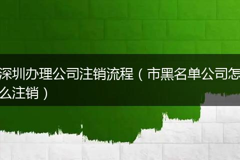 深圳办理公司注销流程(市黑名单公司怎么注销)