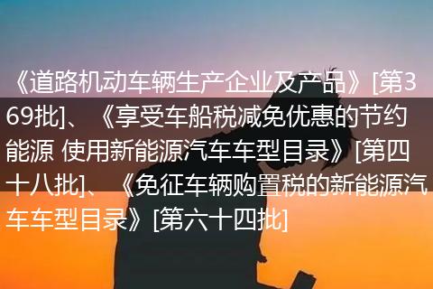 《道路机动车辆生产企业及产品》[第369批]、《享受车船税减免优惠的节约能源 使用新能源汽车车型目录》[第四十八批]、《免征车辆购置税的新能源汽车车型目录》[第六十四批]